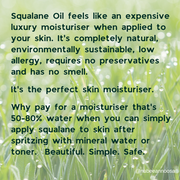 Squalane Oil feels like an expensive luxury moisturiser when applied to your skin. It's completely natural, environmentally sustainable, low allergy, requires no preservatives and has no smell.  It's the perfect skin moisturiser.