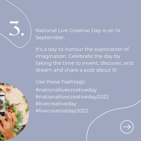 3. National Live Creative Day is 14 September. It's a day to honour the exploration of imagination. Celebrate the day by taking the time to invent, discover, and dream and share a post about it!