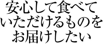 安心して食べて頂けるものをお届けしたい