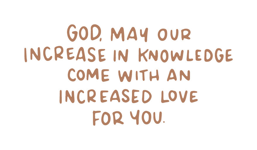 May this increase in knowledge come with an increased love for You.