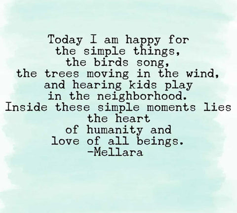Today I am happy for the simple things, the birds' song, the trees moving in the wind, and hearing kids play in the neighborhood. Inside these simple moments lies the heart of humanity and the love of all beings. —Mellara