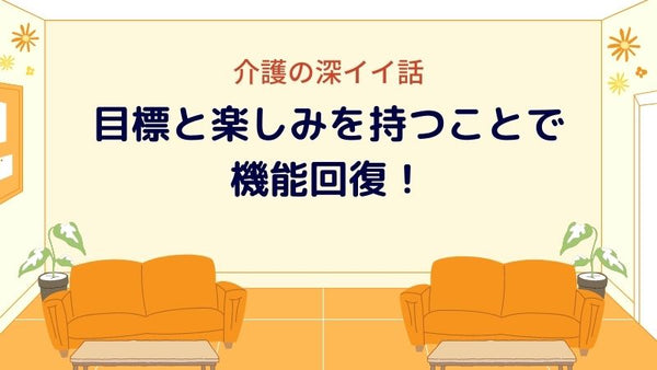 介護の深イイ話1 目標と楽しみを持つことで機能回復！