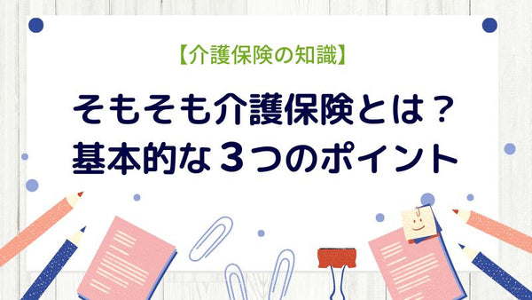 そもそも介護保険とは？基本的な3つのポイント