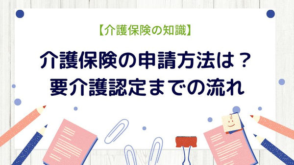 介護保険の申請方法は？要介護認定までの流れ