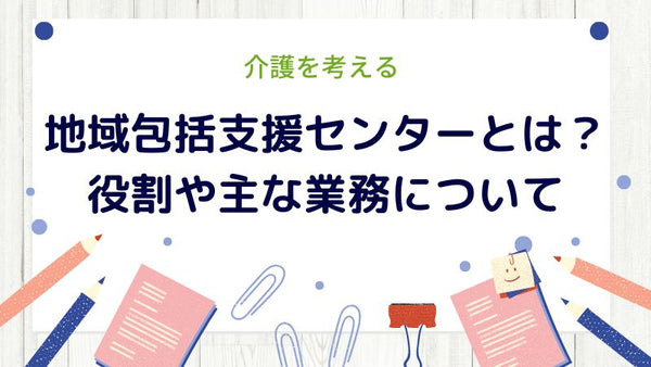 地域包括支援センターとは？役割や主な業務について