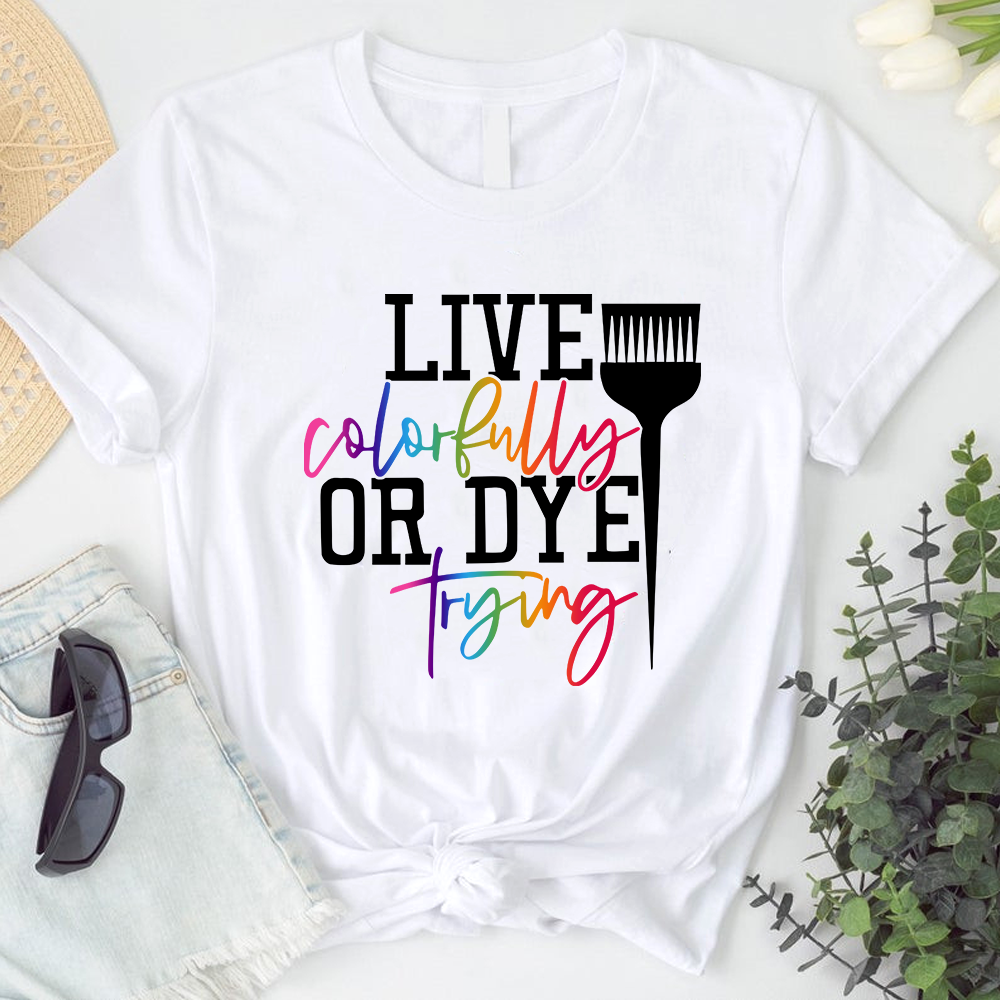 Live Colorfully Or Dye Trying Hairstylist Tshirt