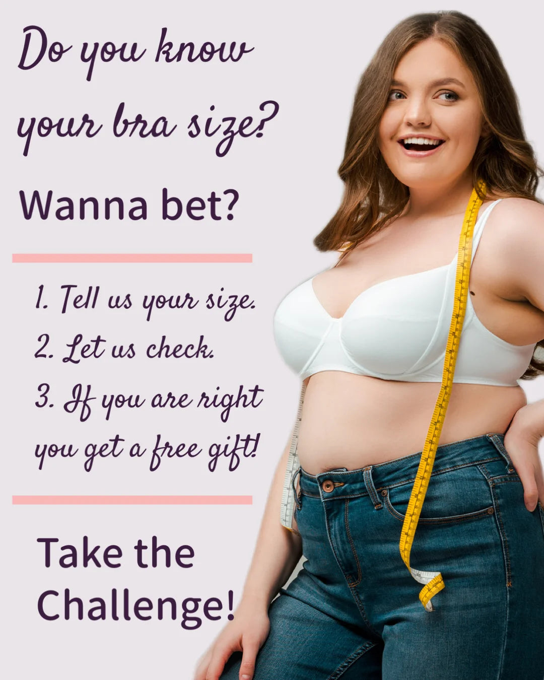 What size bra do you wear? We are willing to bet that you don't know and we're hoping you will allow us to fix that.