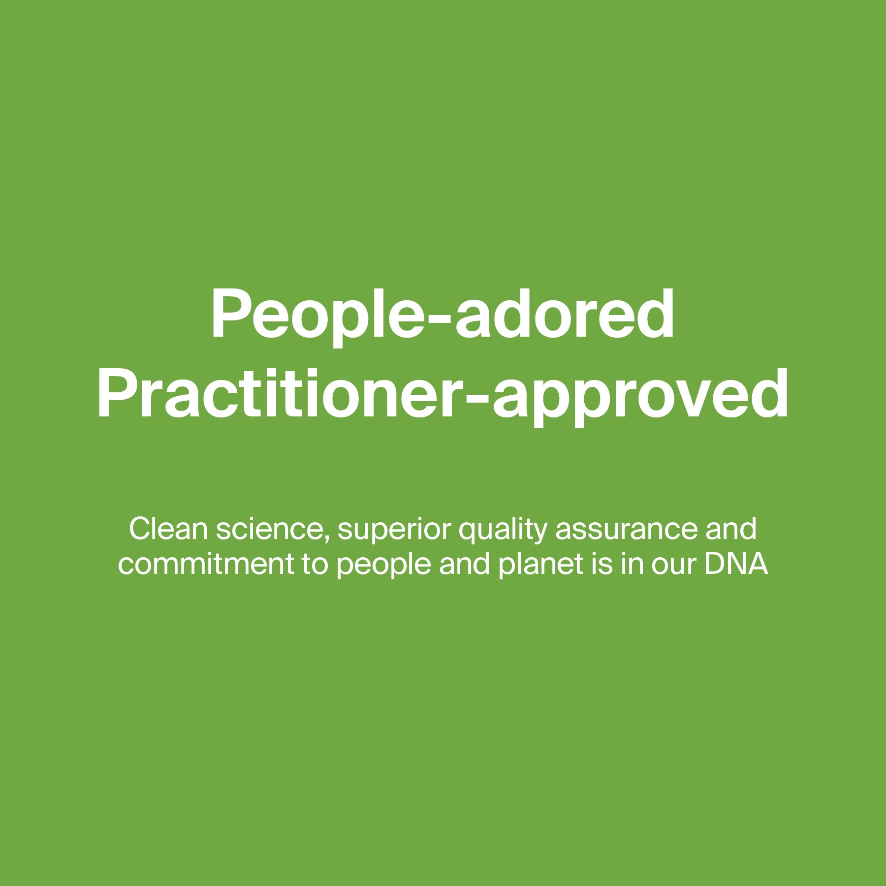 People adored, practitioner approved. Clean science, superior quality assurance and commitment to people and planet is in our DNA.