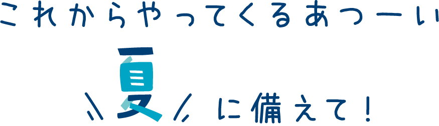 これからやってくるあつーい夏に備えて!