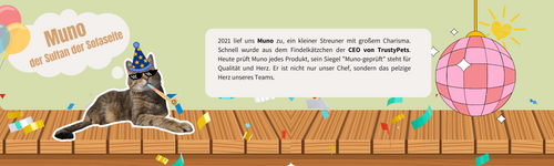 2021 lief uns Muno zu, ein kleiner Streuner mit großem Charisma. Schnell wurde aus dem Findelkätzchen der CEO von TrustyPets. Heute prüft Muno jedes Produkt, sein Siegel Muno-geprüft steht für Qua (3).png__PID:5bac3631-6ecd-4c3d-b986-5a466a823c48