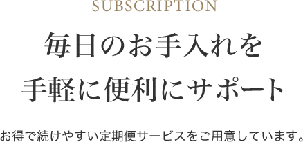 毎日のお手入れを手軽に便利にサポート お得で続けやすい定期便サービスをご用意しています。