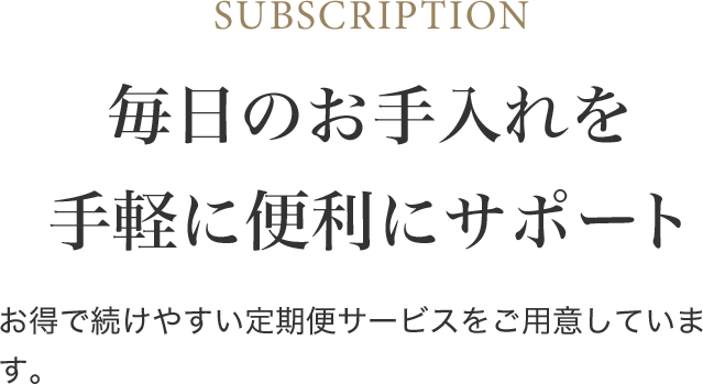 毎日のお手入れを手軽に便利にサポート お得で続けやすい定期便サービスをご用意しています。