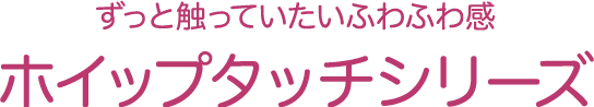 ずっと触っていたいふわふわ感 ホイップタッチシリーズ