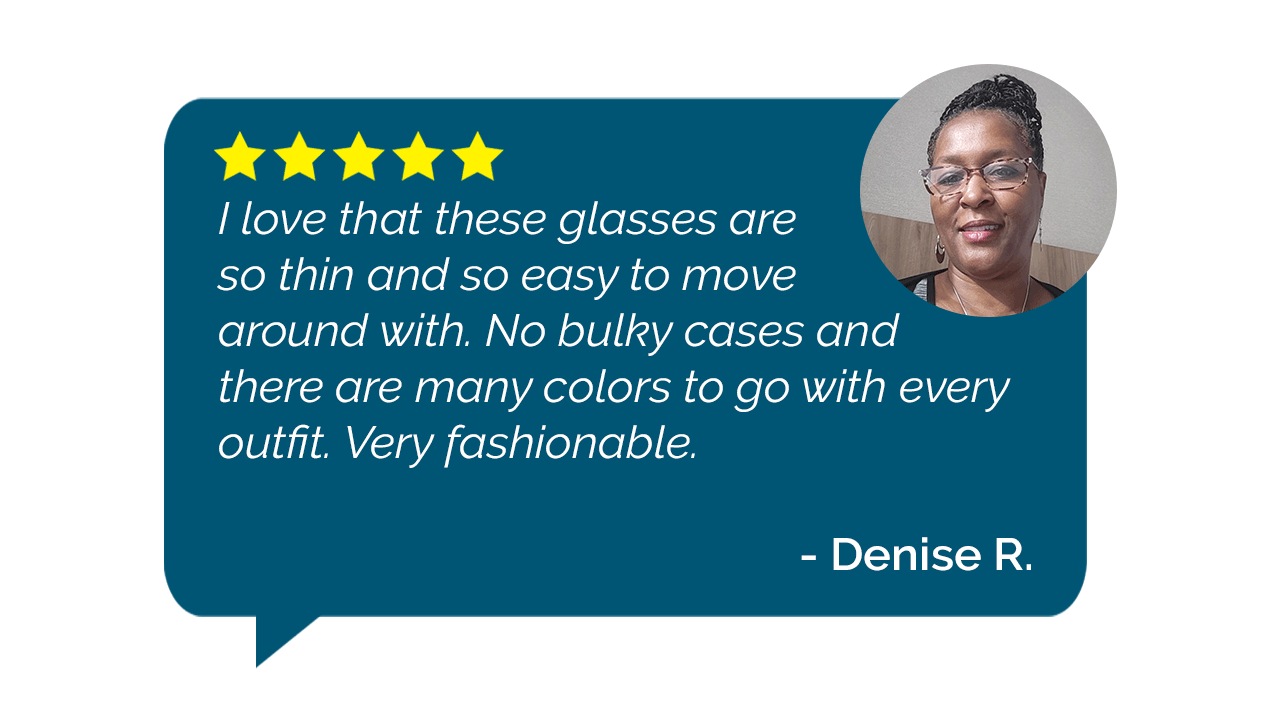 Brooklyn Reading Glasses Customer Review: "I love that these glasses are so thin and so easy to move around with. No bulky cases and there are many colors to go with every outfit. Very fashionable." - Denise R