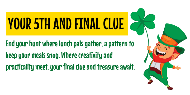 You found the 5th and final clue: End your hunt where lunch pals gather, a pattern to keep your meals snug. Where creativity and practicality meet, your final clue and treasure await.
