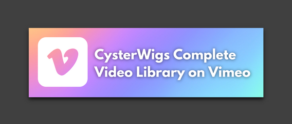 Click HERE to view the entire CysterWigs video library on Vimeo