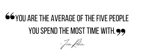 "You are the average of the five people you spend the most time with."  - Jim Rohn