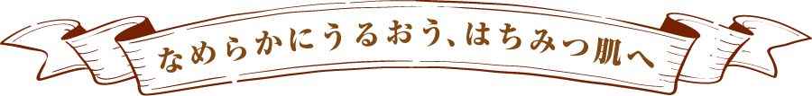 なめらかにうるおう、はちみつ肌へ