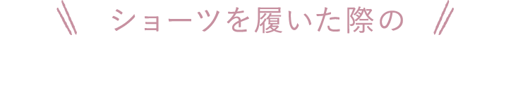 ショーツを履いた際の摩擦やゴロツキを軽減