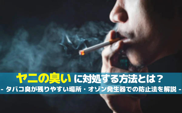 ヤニの臭いに対処する方法とは?タバコ臭が残りやすい場所やオゾン発生器での防止法を解説 ヤニの臭いに対処する方法とは?タバコ臭が残りやすい場所やオゾン発生器での防止法を解説