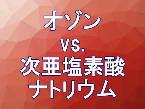 オゾンvs.次亜塩素酸ナトリウム オゾンvs.次亜塩素酸ナトリウム