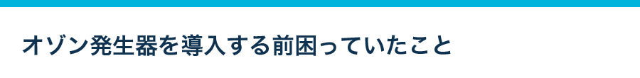 オゾン発生器を導入する前困っていたこと