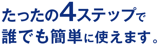 たったの４ステップで誰でも簡単に使えます。