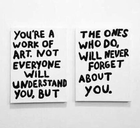 You're a work of art. Not everyone will understand you, but the ones who do, will never forget about you.