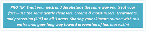 Pro Tip: Treat your neck and decolletage the same way you treat your face. Use the same gentle cleansers, creams and moisturizers.
