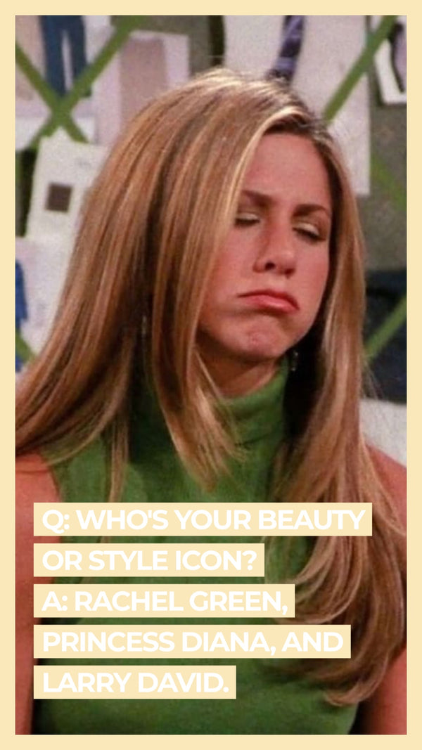 Q: Who's your style or beauty icon? A: Rachel Green, Princess Diana, and Larry David.