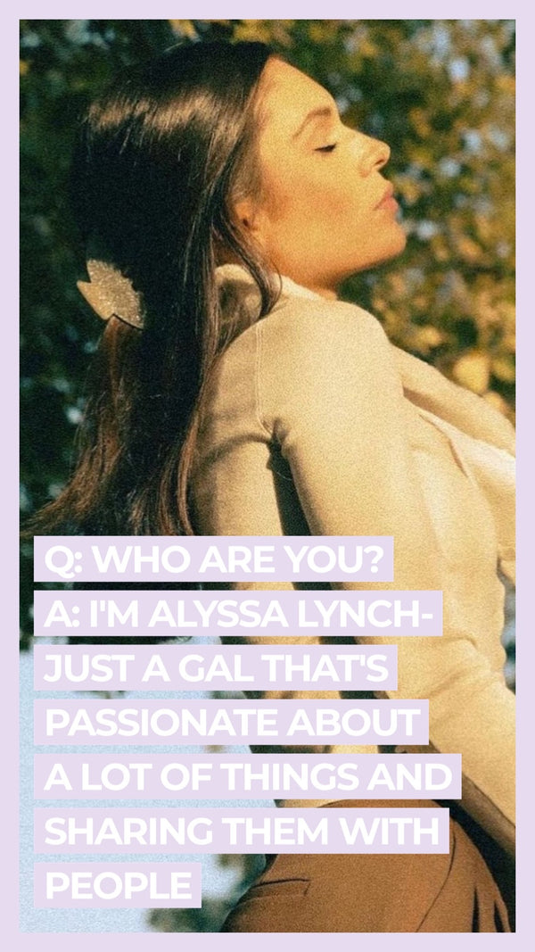 Q: Who are you? A: I'm Alyssa Lynch- just a gal that's passionate about a lot of things and sharing them with people