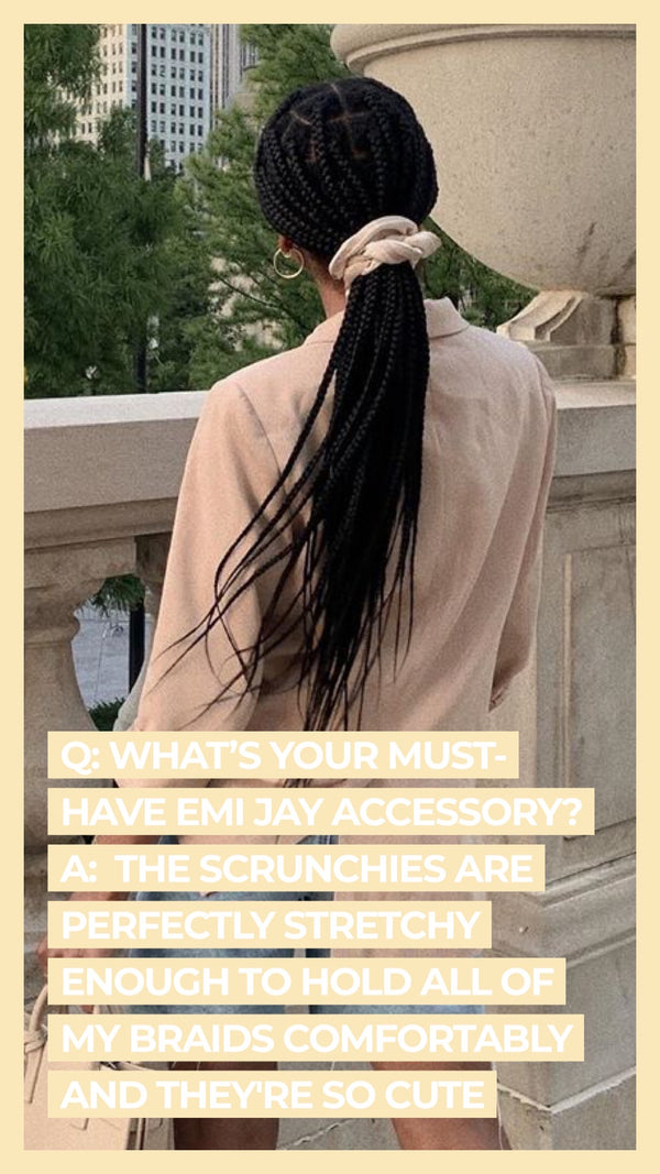 Q What's your must-have Emi Jay accessory? A The scrunchies are perfectly stretchy enough to hold all of my braids comfortable and they're so cute