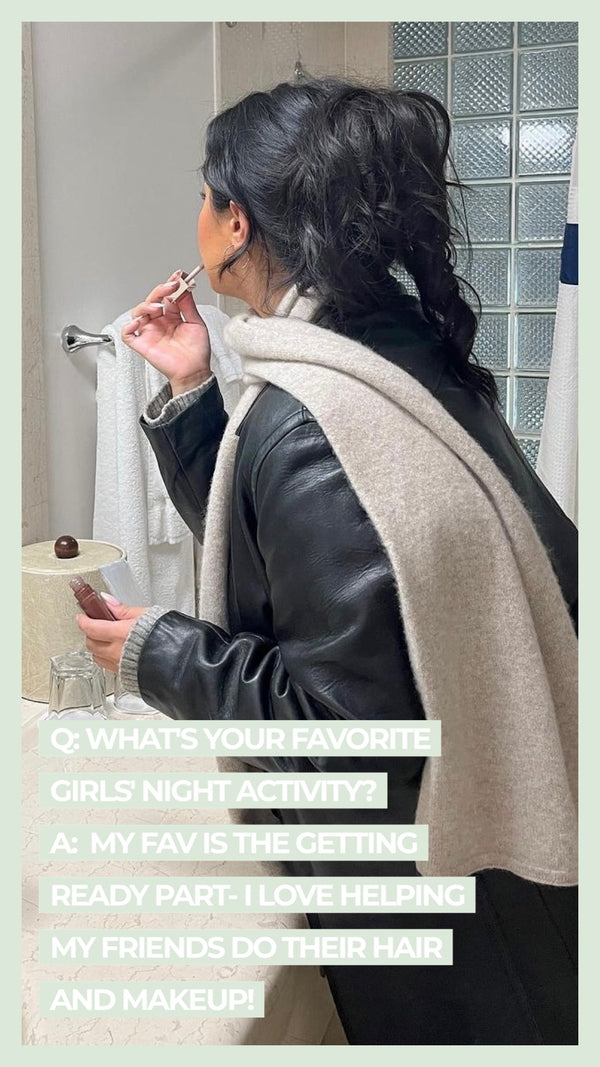 Q: What's your favorite girl's night activity? A My fav is the getting ready part- I love helping my friends do their hair and makeup!