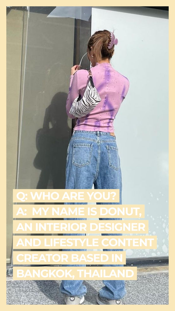 Q: Who are you? A: My name is Donut, an interior designer and lifestyle content creator based in Bangkok, Thailand