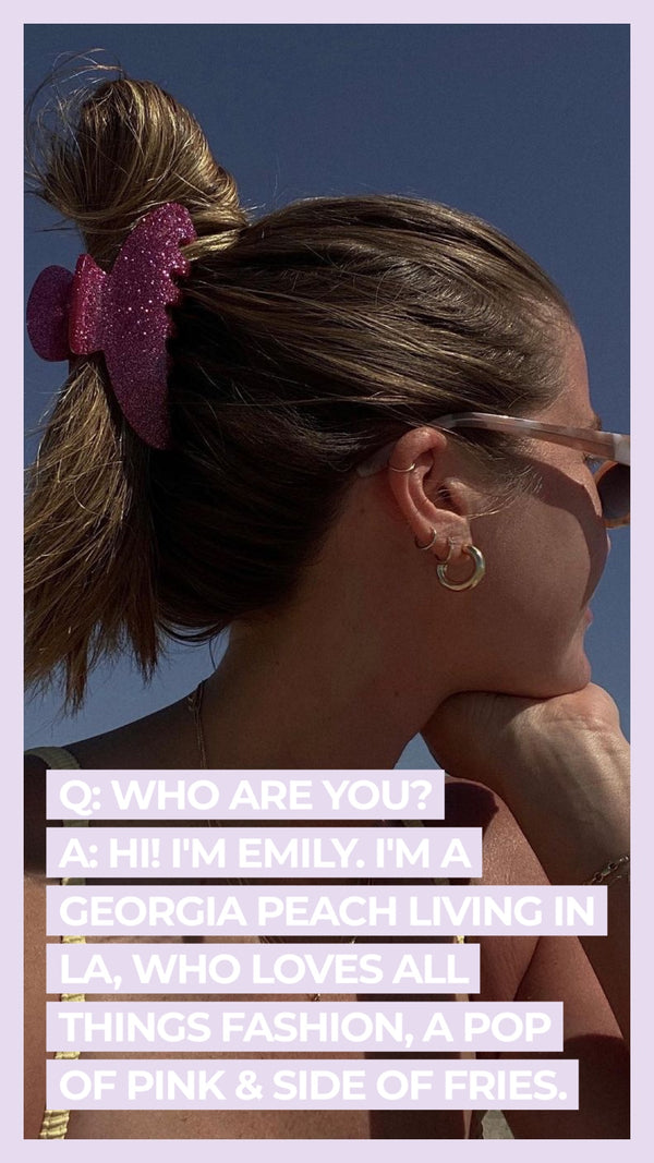 Q: Who are you? A: Hi! I'm Emily. I'm a Georgia peach living in LA, who loves all things fashion, a pop of pink & side of fries.