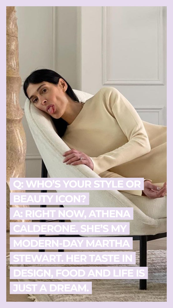 Q: Who's your style or beauty icon? A: Right now, Athena Calderone. She's my modern-day Martha Stewart. Her taste in design, food and life is just a dream.