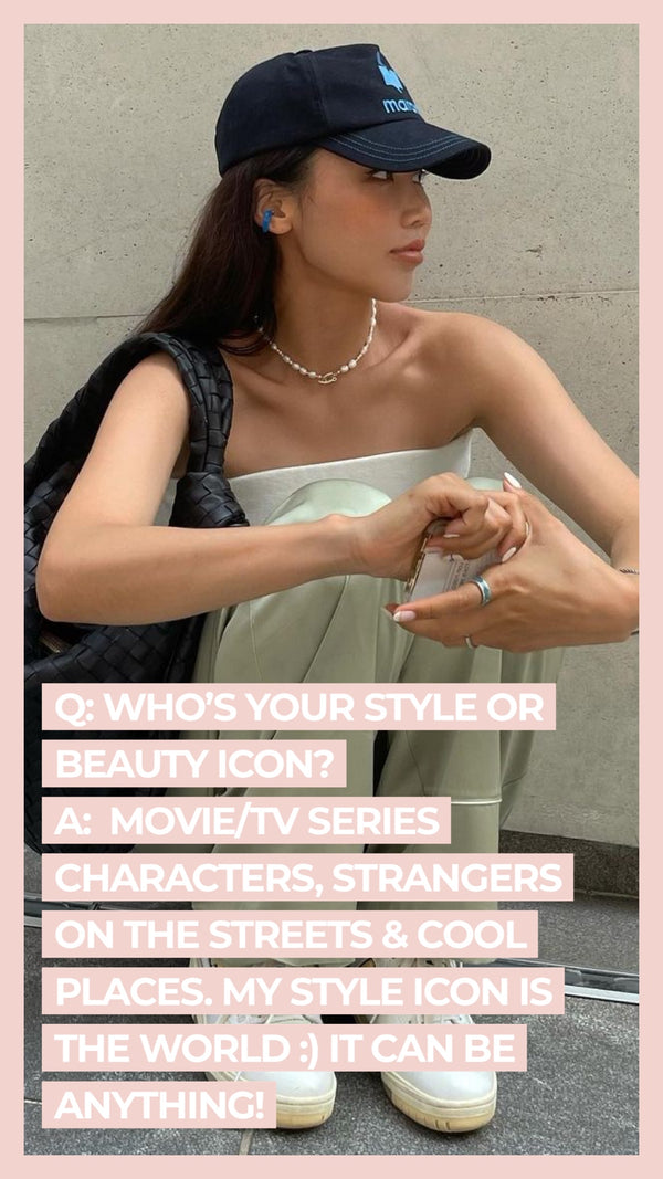 Q: Who's your style or beauty icon? A: Movie/TV series characters, strangers on the streets & cool places. My style icon is the world :) it can be anything!