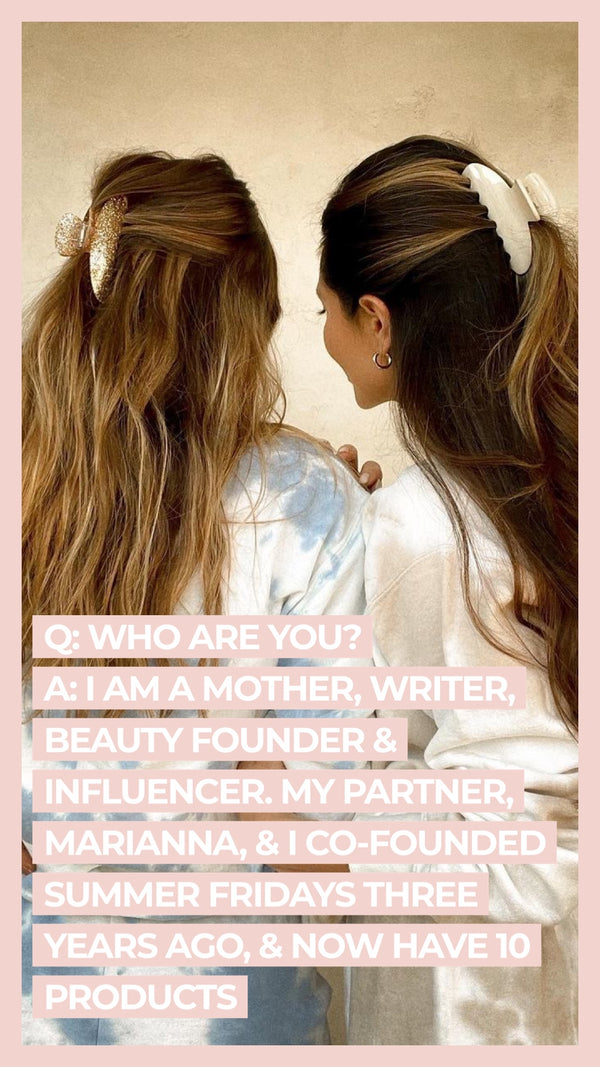 Q: Who are you? A: I am a mother, writer, beauty founder & influencer. My partner, Marianna, & I co-founded Summer Fridays three years ago, & now have 10 products