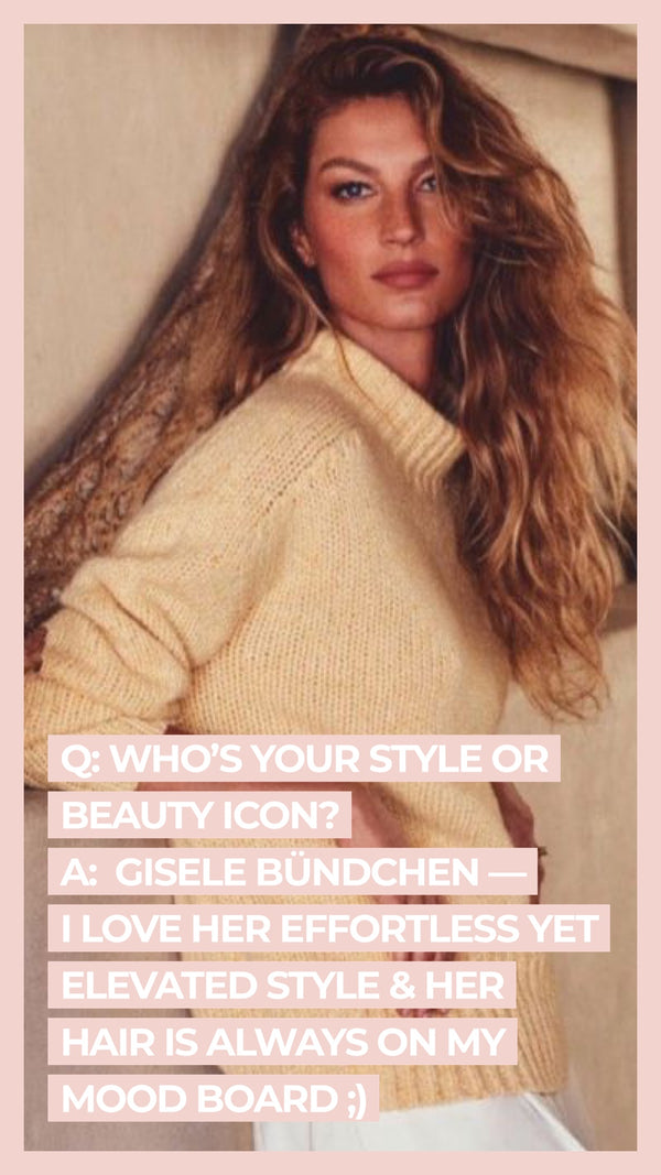Q: Who's your style or beauty icon? A: Gisele Bundchen - I love her effortless yet elevated style & her hair is always on my mood board ;)