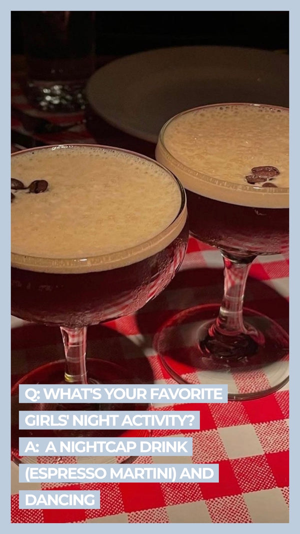 Q: What's your favorite girl's night activity? A: A nightcap drink (espresso martini) and dancing