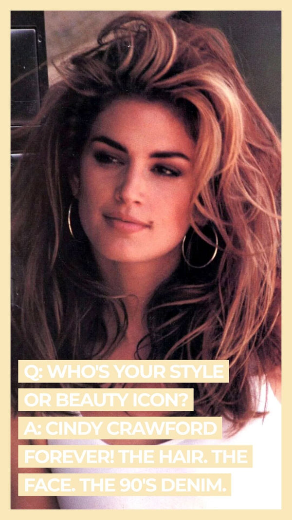 Q: Who's your style or beauty icon? A: Cindy Crawford forever! The hair. The face. The 90's denim.