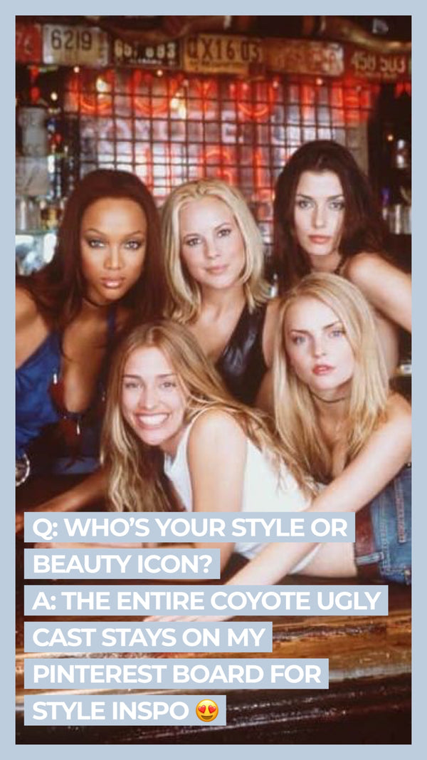 Q: Who's your style or beauty icon? A: The entire Coyote Ugly cast stays on my Pinterest board for style inspo