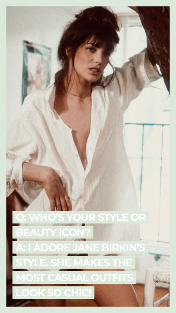 Q: Who's your style or beauty icon? A I adore Jane Birkin's style. She makes the most casual outfits look so chic!