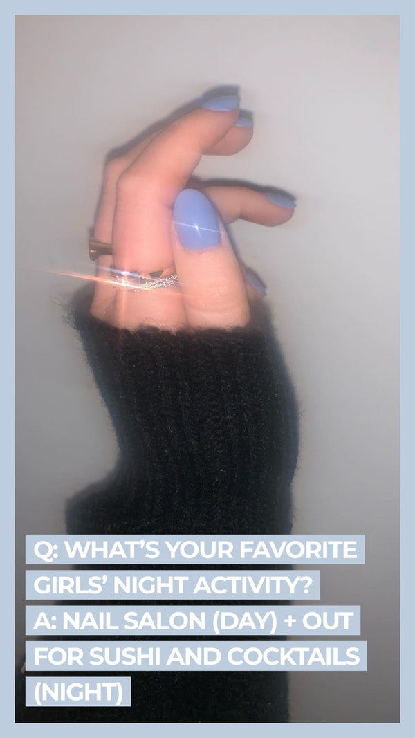 Q: What's your favorite girl's night activity? A: Nail salon (day) + out for sushi and cocktails (night)