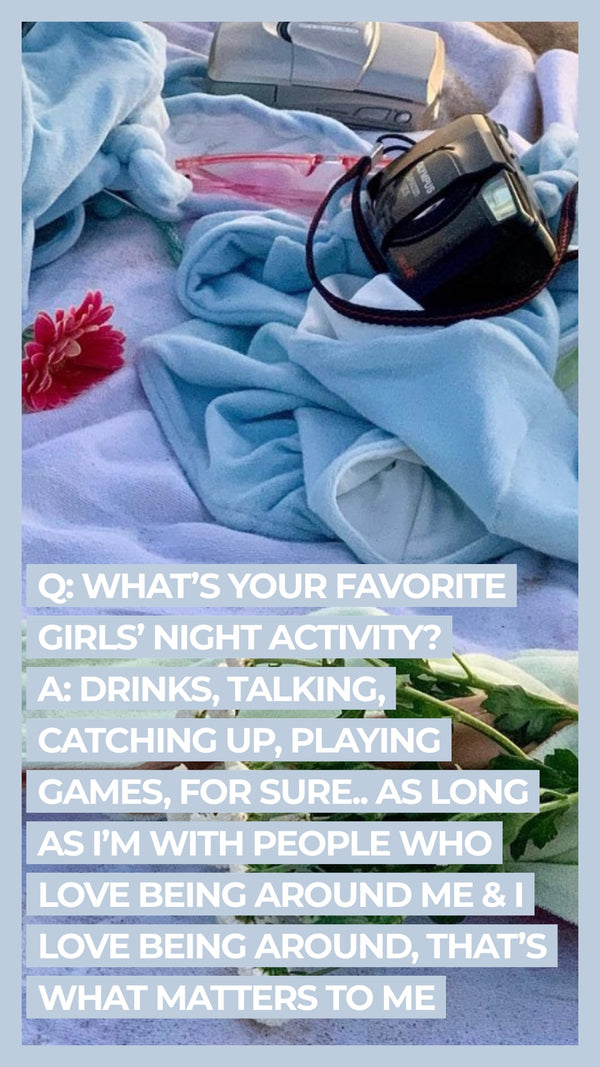 Q: What's your favorite girl's night activity? A: Drinks, talking, catching up, playing games for sure..as long as I'm with people who love being around me & I love being around, that's what matters to me