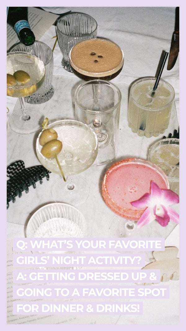Q: What's your favorite girl's night activity? A: Getting dressed up & going to a favorite spot for dinner & drinks!