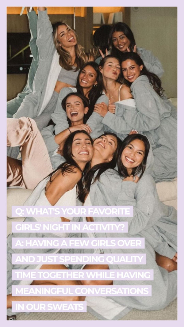 Q: What's your favorite girl's night activity? A: Having a few girls over and just spending quality time together while having meaningful conversations in our sweats