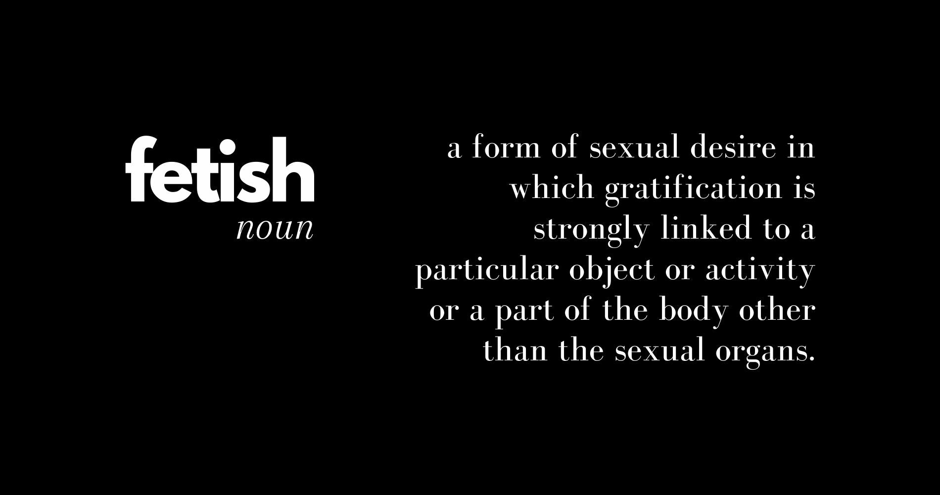 What is a Fetish? a form of sexual desire in which gratification is strongly linked to a particular object or activity or a part of the body other than the sexual organs.