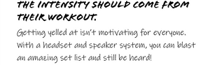 THE INTENSITY SHOULD COME FROM THEIR WORKOUT.  Getting yelled at isn't motivating for everyone. With a headset and speaker system, you can blast an amazing set list and still be heard. 