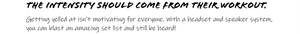 THE INTENSITY SHOULD COME FROM THEIR WORKOUT.  Getting yelled at isn't motivating for everyone. With a headset and speaker system, you can blast an amazing set list and still be heard. 